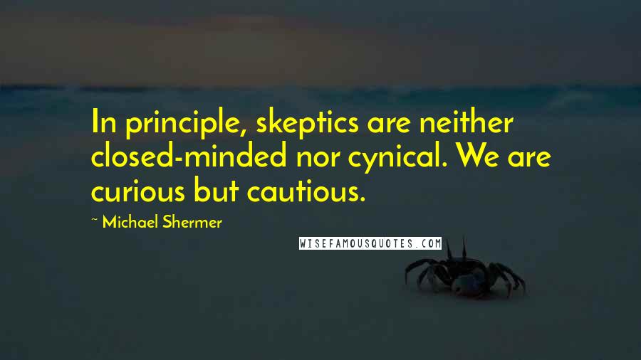 Michael Shermer Quotes: In principle, skeptics are neither closed-minded nor cynical. We are curious but cautious.