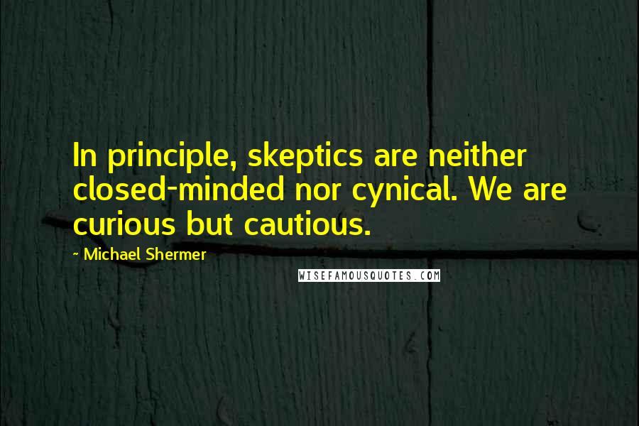 Michael Shermer Quotes: In principle, skeptics are neither closed-minded nor cynical. We are curious but cautious.