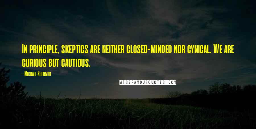Michael Shermer Quotes: In principle, skeptics are neither closed-minded nor cynical. We are curious but cautious.
