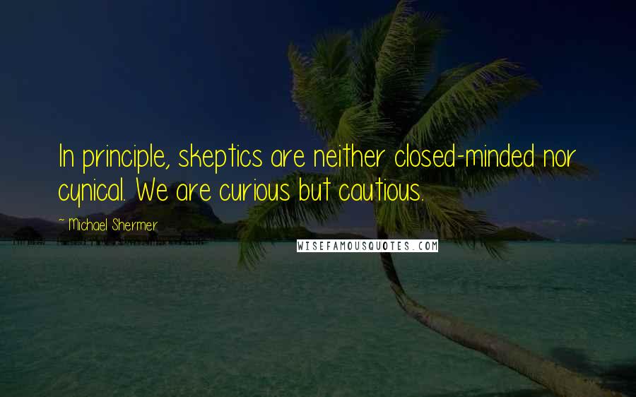 Michael Shermer Quotes: In principle, skeptics are neither closed-minded nor cynical. We are curious but cautious.