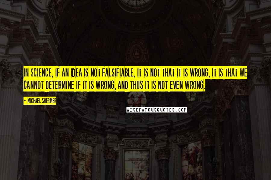 Michael Shermer Quotes: In science, if an idea is not falsifiable, it is not that it is wrong, it is that we cannot determine if it is wrong, and thus it is not even wrong.