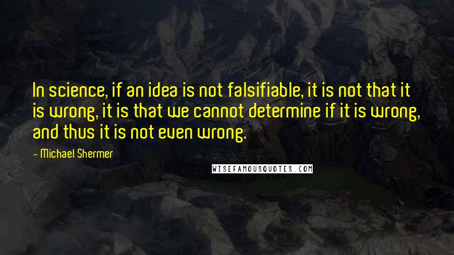 Michael Shermer Quotes: In science, if an idea is not falsifiable, it is not that it is wrong, it is that we cannot determine if it is wrong, and thus it is not even wrong.