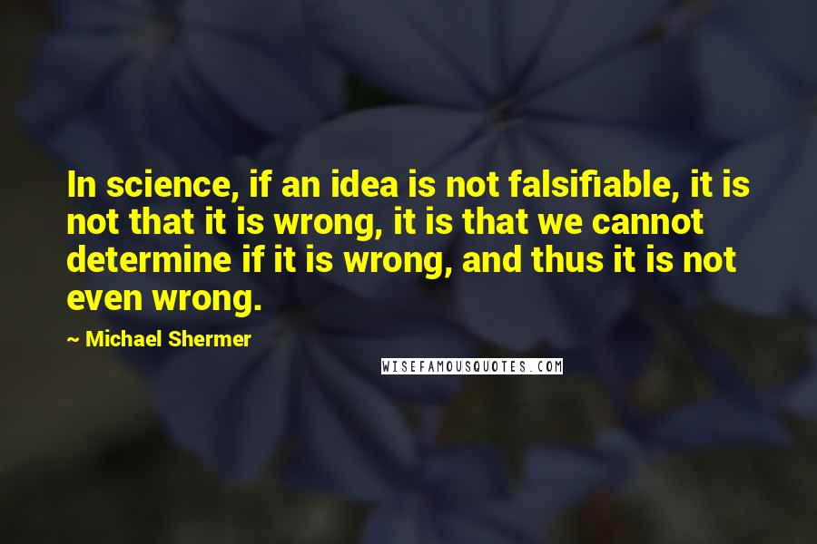 Michael Shermer Quotes: In science, if an idea is not falsifiable, it is not that it is wrong, it is that we cannot determine if it is wrong, and thus it is not even wrong.