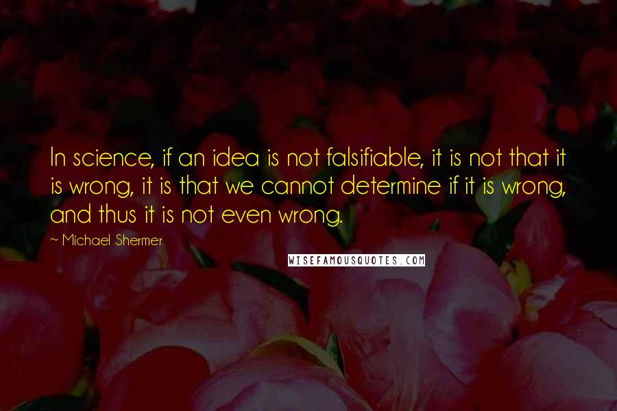 Michael Shermer Quotes: In science, if an idea is not falsifiable, it is not that it is wrong, it is that we cannot determine if it is wrong, and thus it is not even wrong.