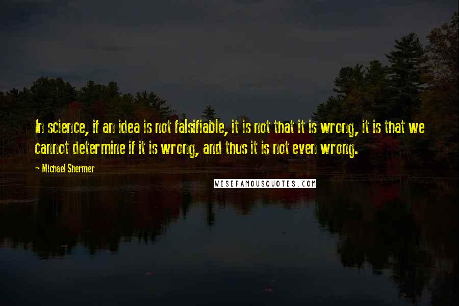 Michael Shermer Quotes: In science, if an idea is not falsifiable, it is not that it is wrong, it is that we cannot determine if it is wrong, and thus it is not even wrong.