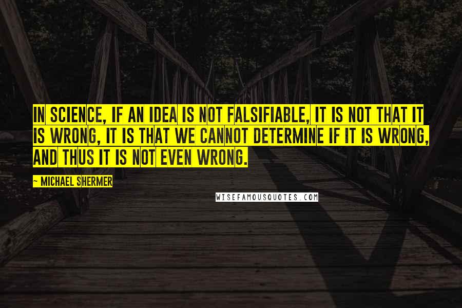 Michael Shermer Quotes: In science, if an idea is not falsifiable, it is not that it is wrong, it is that we cannot determine if it is wrong, and thus it is not even wrong.