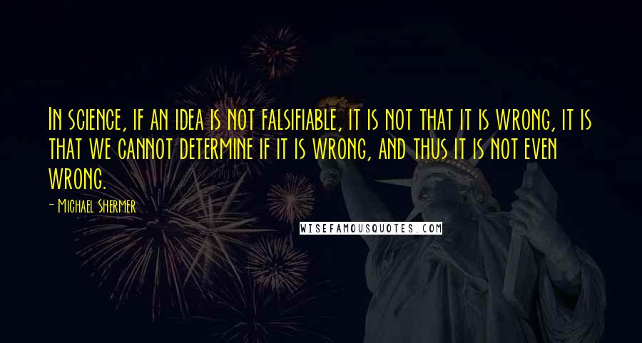 Michael Shermer Quotes: In science, if an idea is not falsifiable, it is not that it is wrong, it is that we cannot determine if it is wrong, and thus it is not even wrong.