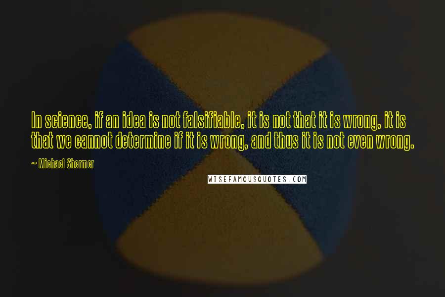 Michael Shermer Quotes: In science, if an idea is not falsifiable, it is not that it is wrong, it is that we cannot determine if it is wrong, and thus it is not even wrong.