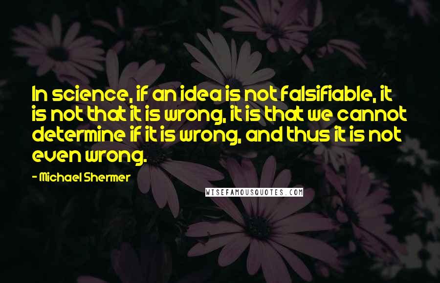 Michael Shermer Quotes: In science, if an idea is not falsifiable, it is not that it is wrong, it is that we cannot determine if it is wrong, and thus it is not even wrong.