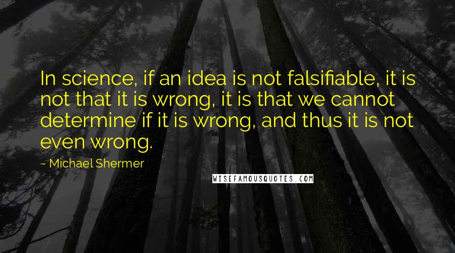 Michael Shermer Quotes: In science, if an idea is not falsifiable, it is not that it is wrong, it is that we cannot determine if it is wrong, and thus it is not even wrong.