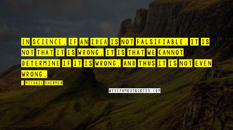 Michael Shermer Quotes: In science, if an idea is not falsifiable, it is not that it is wrong, it is that we cannot determine if it is wrong, and thus it is not even wrong.