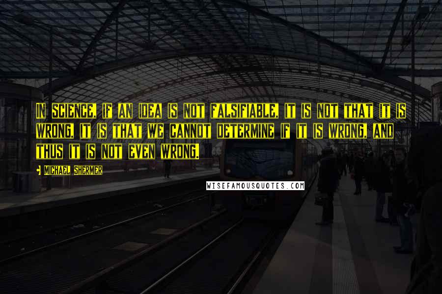 Michael Shermer Quotes: In science, if an idea is not falsifiable, it is not that it is wrong, it is that we cannot determine if it is wrong, and thus it is not even wrong.