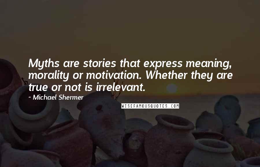 Michael Shermer Quotes: Myths are stories that express meaning, morality or motivation. Whether they are true or not is irrelevant.