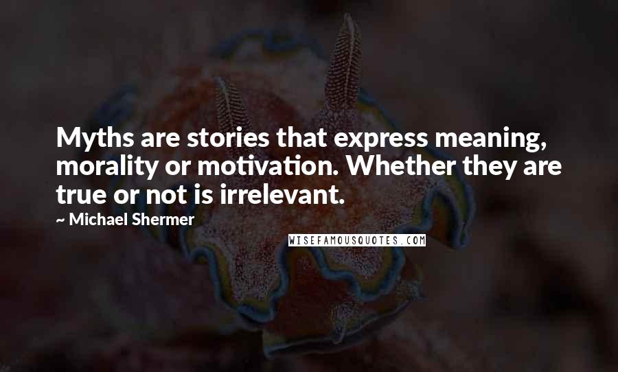 Michael Shermer Quotes: Myths are stories that express meaning, morality or motivation. Whether they are true or not is irrelevant.