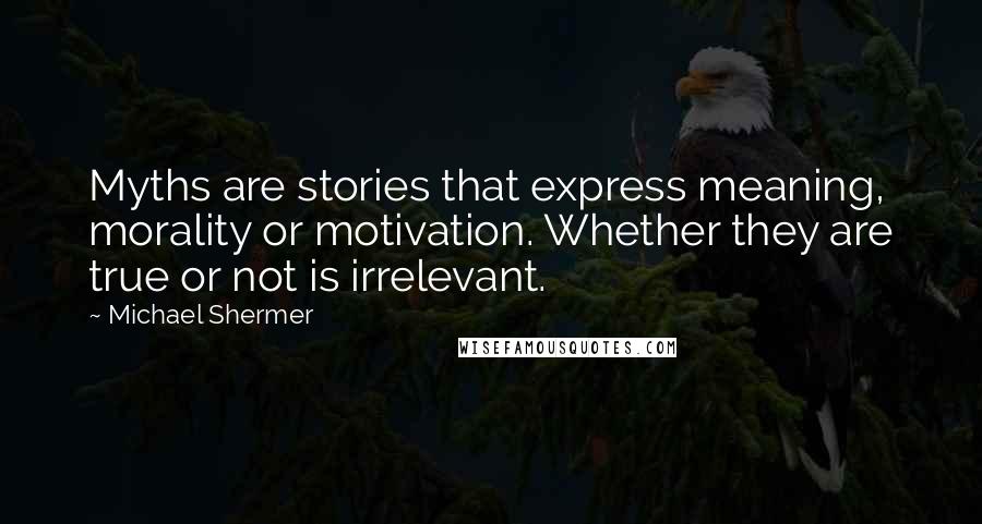 Michael Shermer Quotes: Myths are stories that express meaning, morality or motivation. Whether they are true or not is irrelevant.