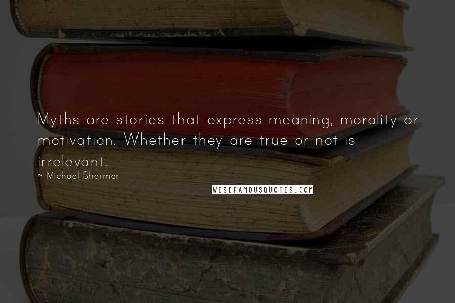 Michael Shermer Quotes: Myths are stories that express meaning, morality or motivation. Whether they are true or not is irrelevant.