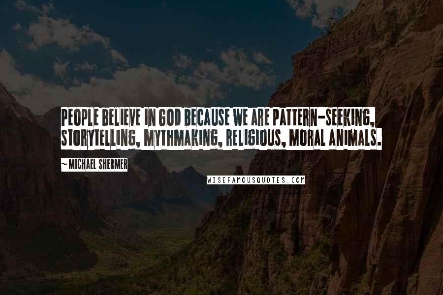 Michael Shermer Quotes: People believe in God because we are pattern-seeking, storytelling, mythmaking, religious, moral animals.