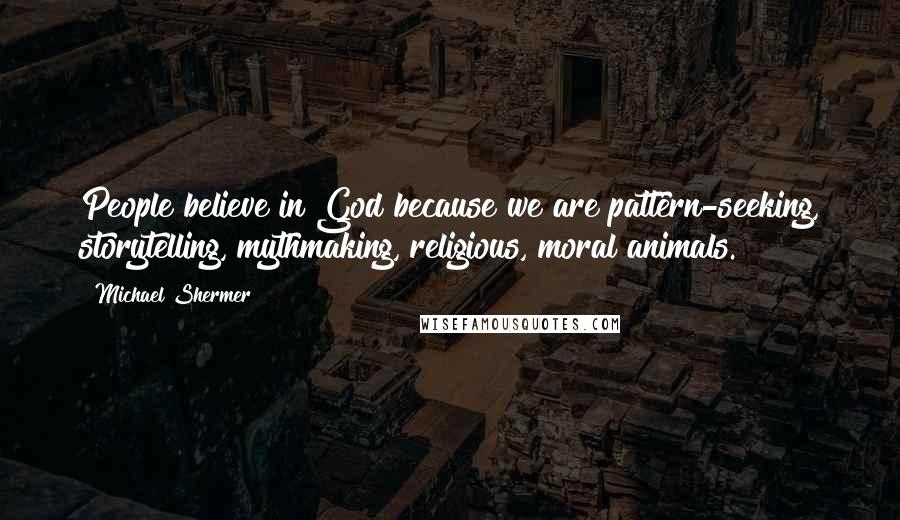 Michael Shermer Quotes: People believe in God because we are pattern-seeking, storytelling, mythmaking, religious, moral animals.