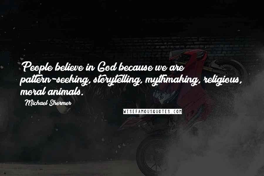 Michael Shermer Quotes: People believe in God because we are pattern-seeking, storytelling, mythmaking, religious, moral animals.