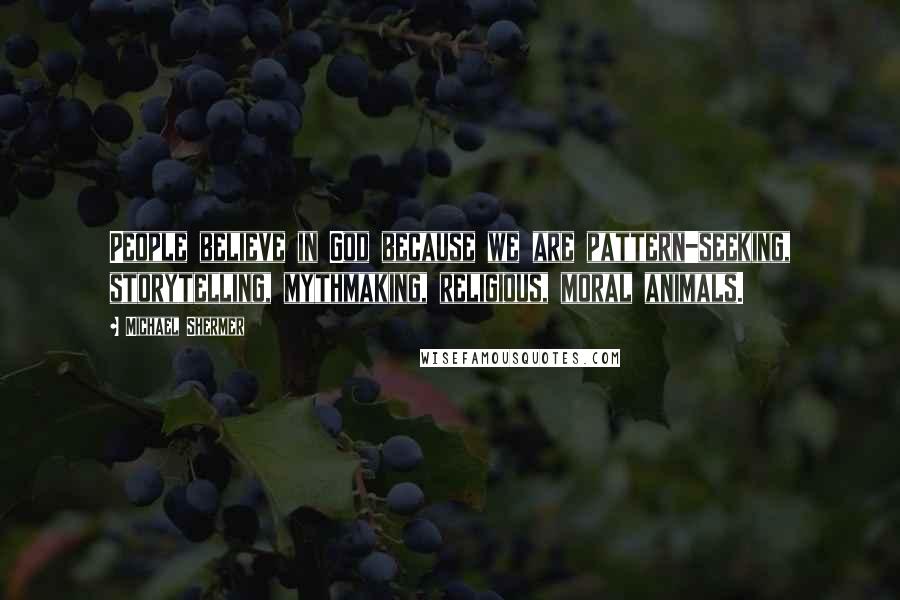 Michael Shermer Quotes: People believe in God because we are pattern-seeking, storytelling, mythmaking, religious, moral animals.