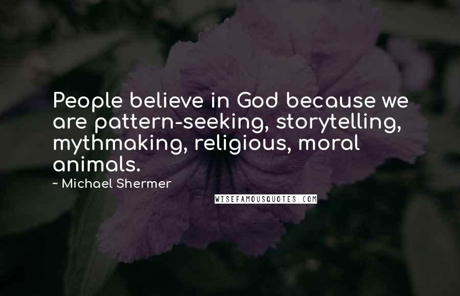 Michael Shermer Quotes: People believe in God because we are pattern-seeking, storytelling, mythmaking, religious, moral animals.