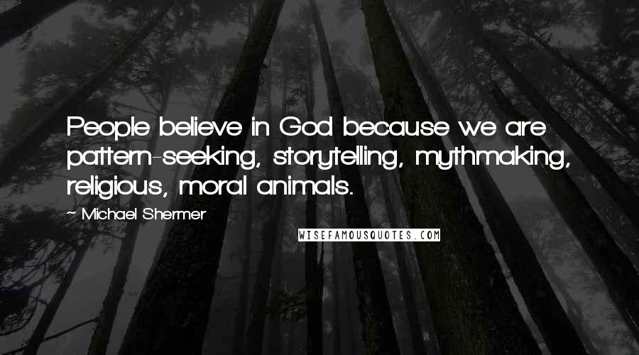 Michael Shermer Quotes: People believe in God because we are pattern-seeking, storytelling, mythmaking, religious, moral animals.
