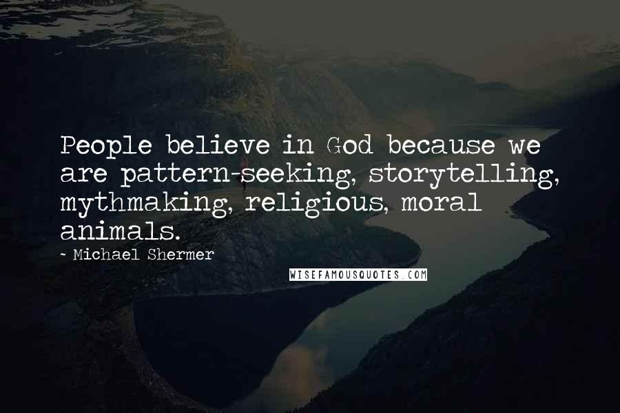 Michael Shermer Quotes: People believe in God because we are pattern-seeking, storytelling, mythmaking, religious, moral animals.