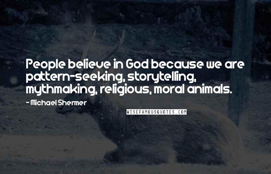 Michael Shermer Quotes: People believe in God because we are pattern-seeking, storytelling, mythmaking, religious, moral animals.