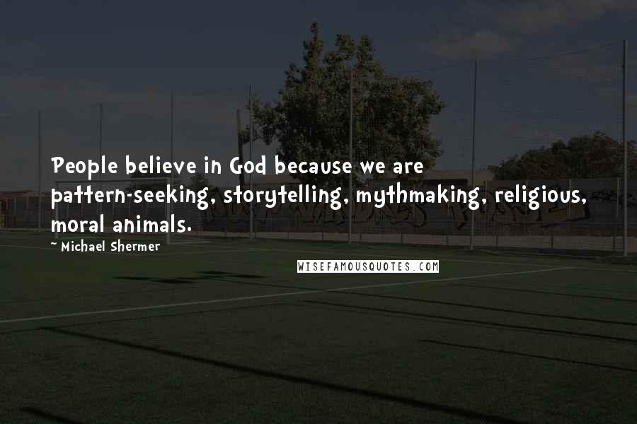 Michael Shermer Quotes: People believe in God because we are pattern-seeking, storytelling, mythmaking, religious, moral animals.