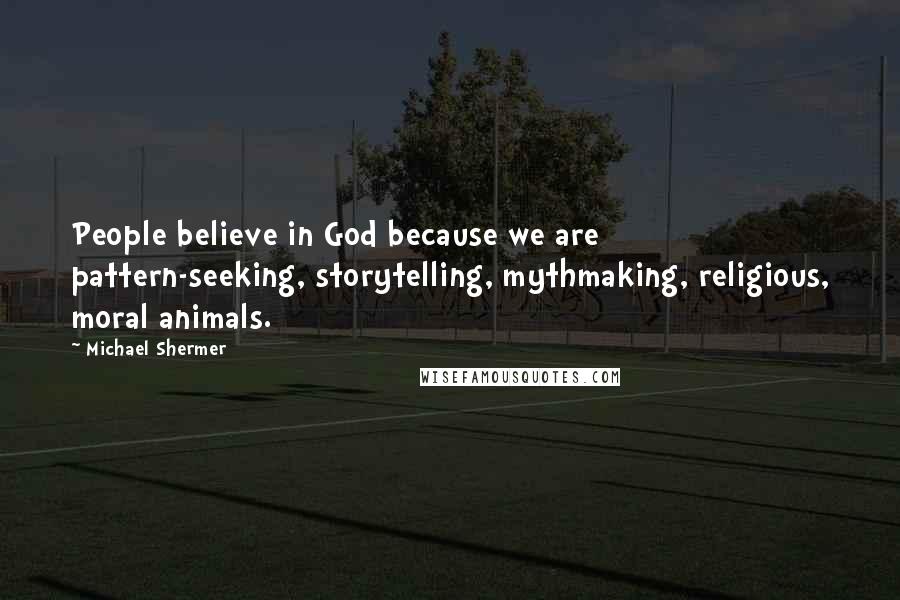 Michael Shermer Quotes: People believe in God because we are pattern-seeking, storytelling, mythmaking, religious, moral animals.