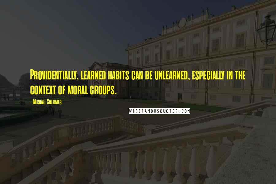 Michael Shermer Quotes: Providentially, learned habits can be unlearned, especially in the context of moral groups.
