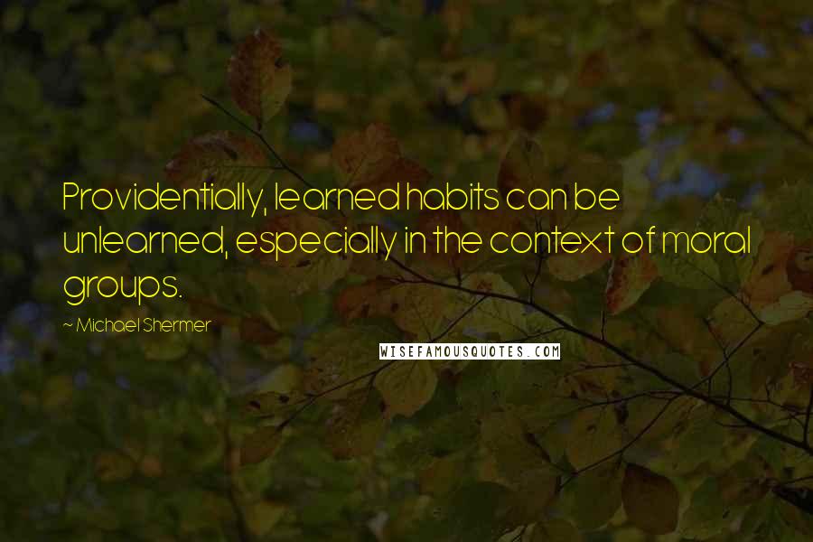 Michael Shermer Quotes: Providentially, learned habits can be unlearned, especially in the context of moral groups.