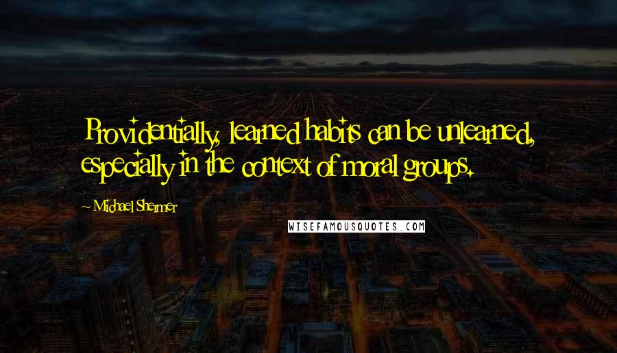 Michael Shermer Quotes: Providentially, learned habits can be unlearned, especially in the context of moral groups.