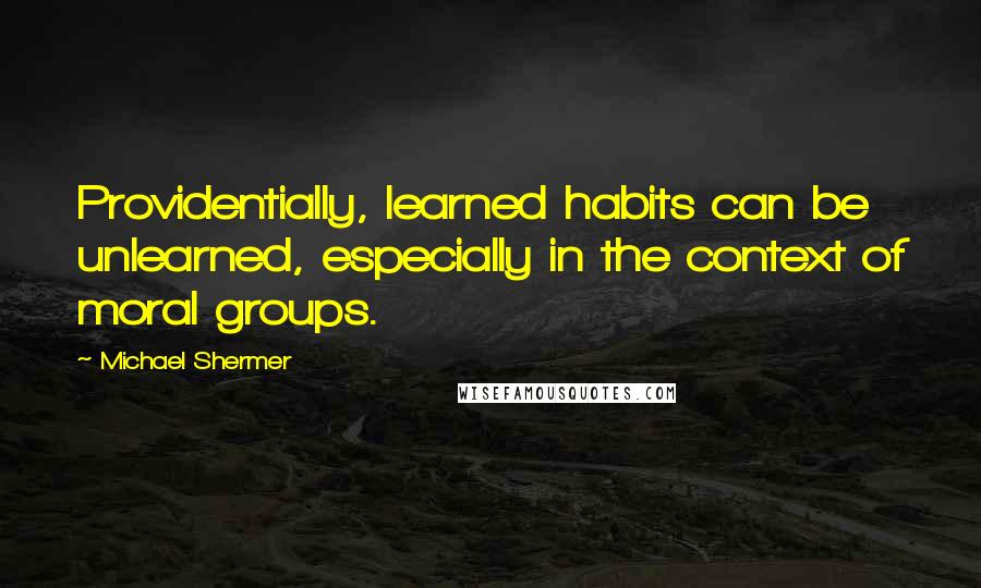 Michael Shermer Quotes: Providentially, learned habits can be unlearned, especially in the context of moral groups.