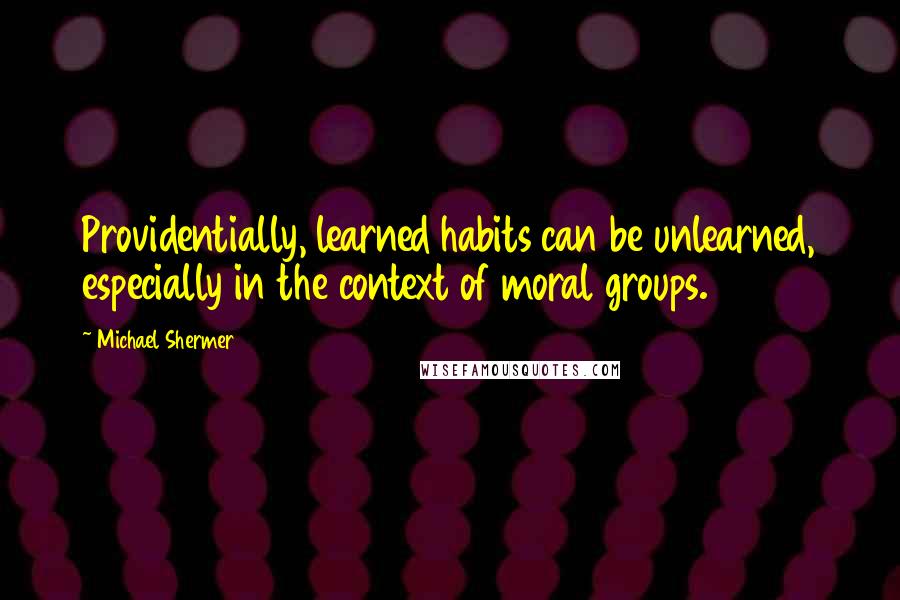 Michael Shermer Quotes: Providentially, learned habits can be unlearned, especially in the context of moral groups.