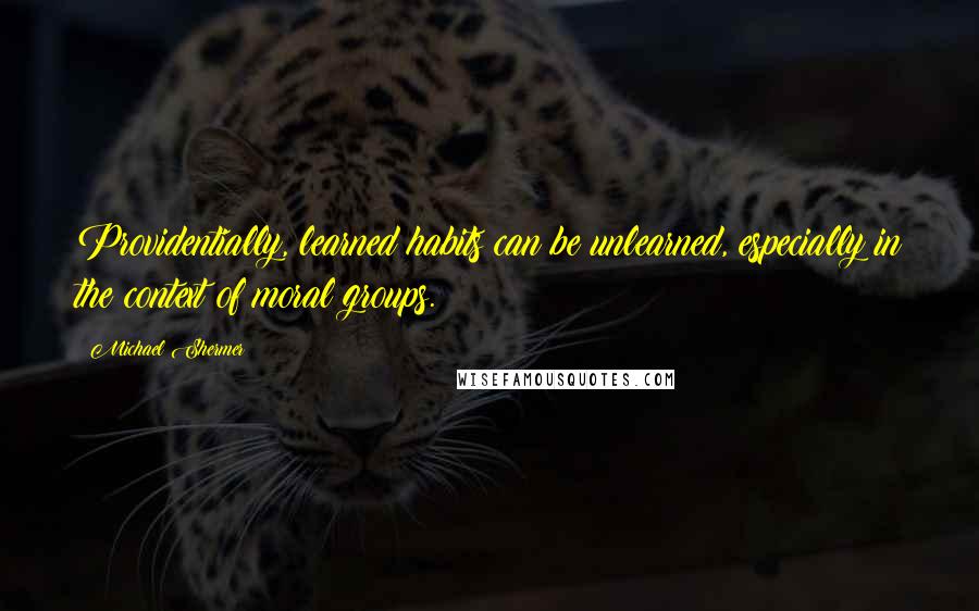 Michael Shermer Quotes: Providentially, learned habits can be unlearned, especially in the context of moral groups.