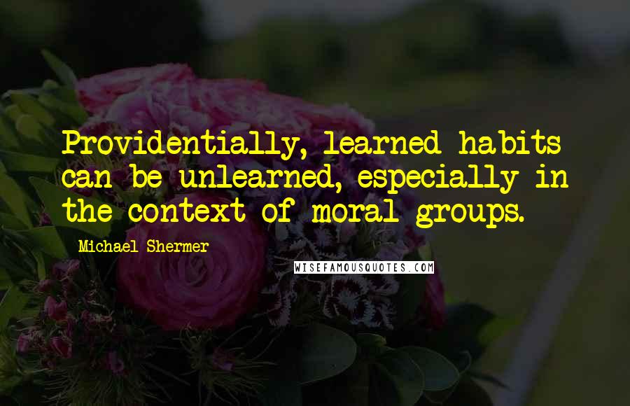 Michael Shermer Quotes: Providentially, learned habits can be unlearned, especially in the context of moral groups.