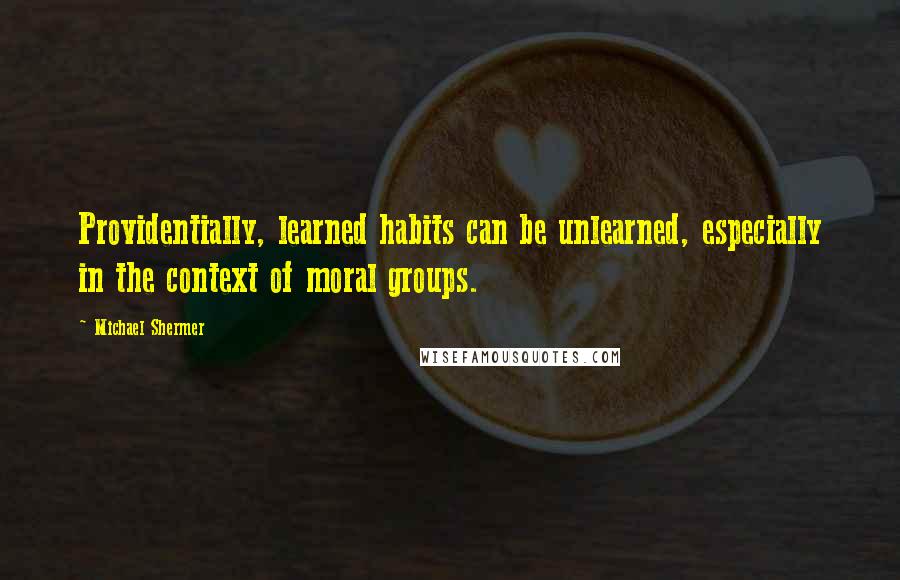 Michael Shermer Quotes: Providentially, learned habits can be unlearned, especially in the context of moral groups.