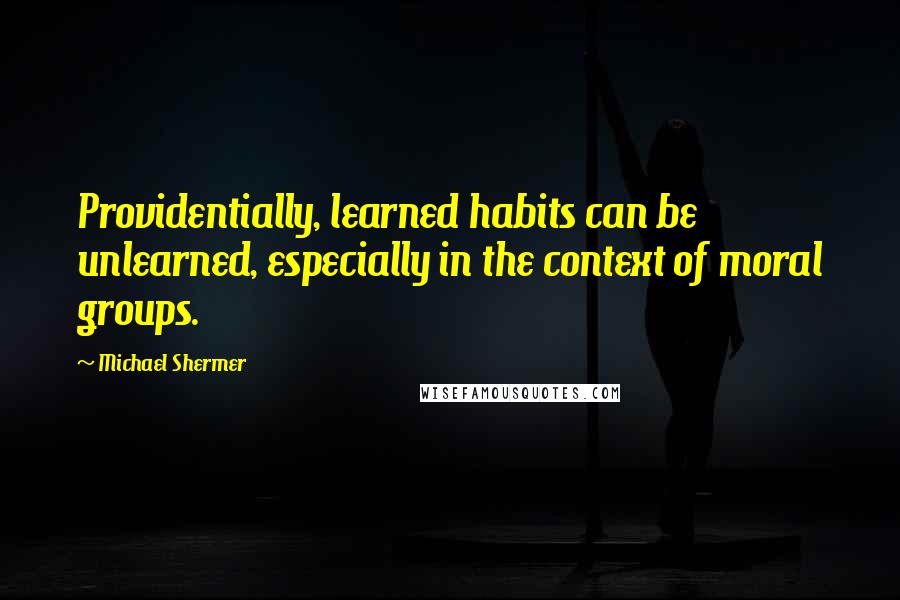 Michael Shermer Quotes: Providentially, learned habits can be unlearned, especially in the context of moral groups.