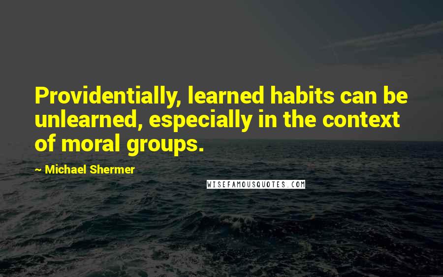 Michael Shermer Quotes: Providentially, learned habits can be unlearned, especially in the context of moral groups.