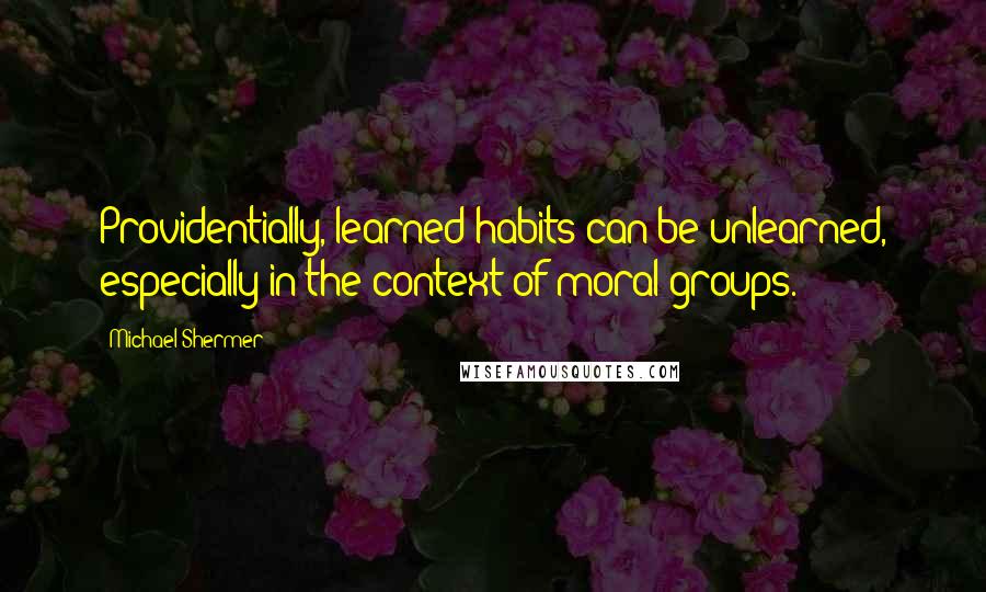 Michael Shermer Quotes: Providentially, learned habits can be unlearned, especially in the context of moral groups.