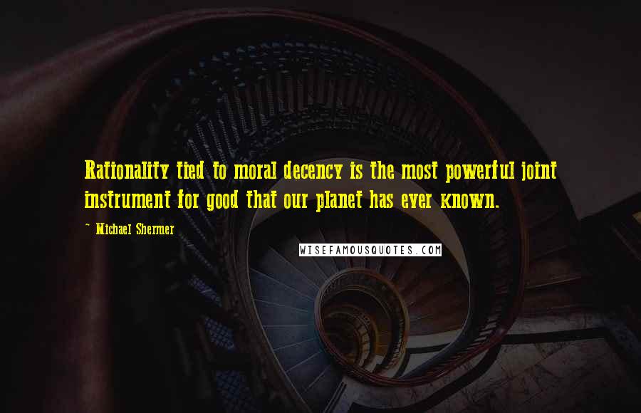 Michael Shermer Quotes: Rationality tied to moral decency is the most powerful joint instrument for good that our planet has ever known.