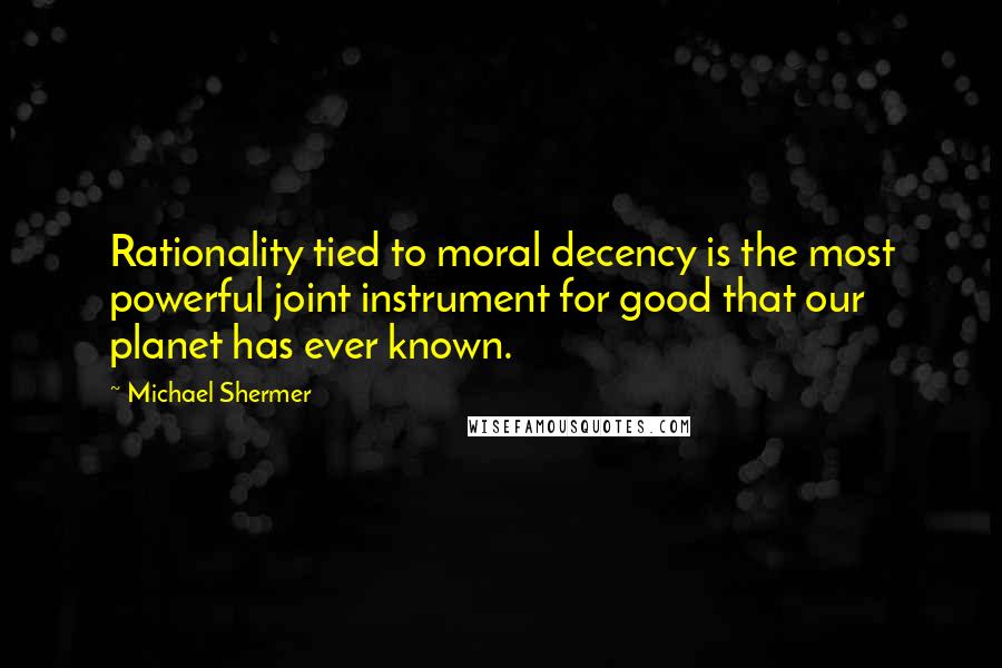 Michael Shermer Quotes: Rationality tied to moral decency is the most powerful joint instrument for good that our planet has ever known.