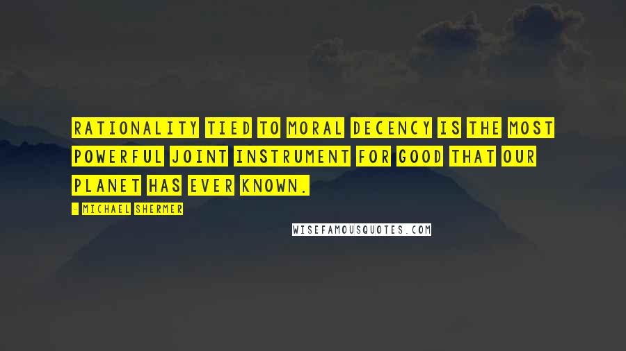 Michael Shermer Quotes: Rationality tied to moral decency is the most powerful joint instrument for good that our planet has ever known.