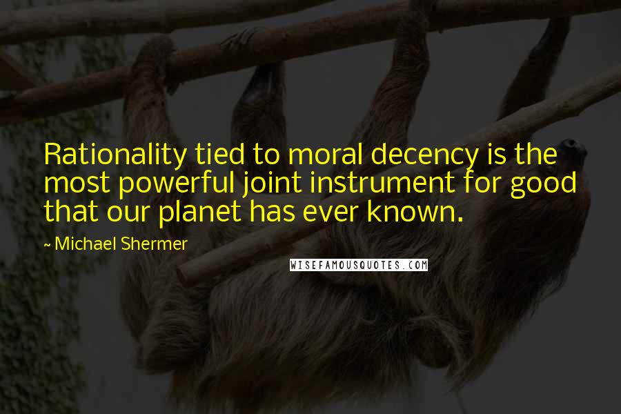 Michael Shermer Quotes: Rationality tied to moral decency is the most powerful joint instrument for good that our planet has ever known.