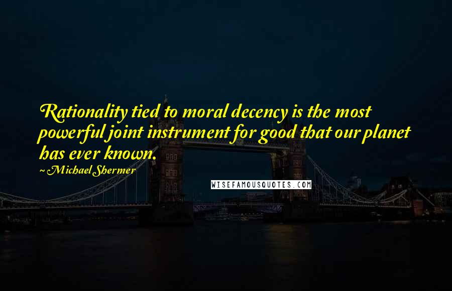 Michael Shermer Quotes: Rationality tied to moral decency is the most powerful joint instrument for good that our planet has ever known.