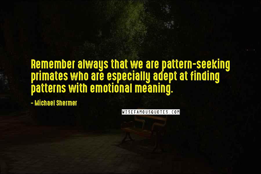 Michael Shermer Quotes: Remember always that we are pattern-seeking primates who are especially adept at finding patterns with emotional meaning.