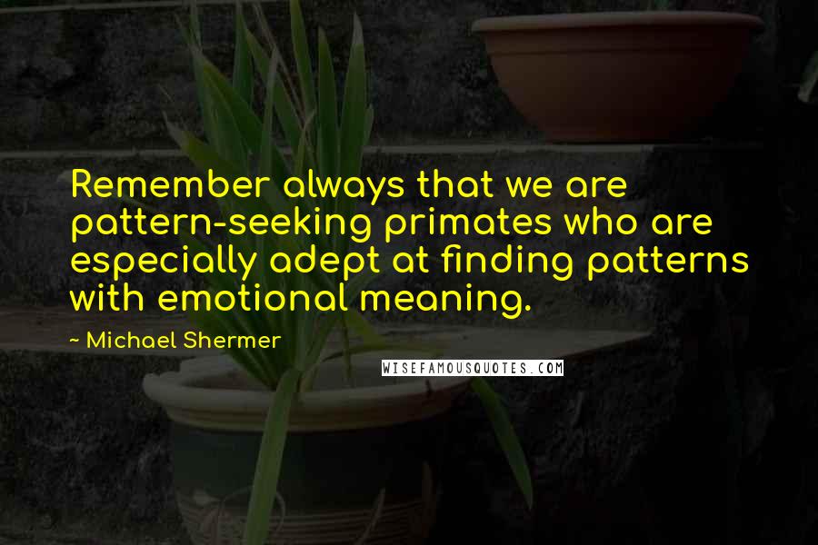 Michael Shermer Quotes: Remember always that we are pattern-seeking primates who are especially adept at finding patterns with emotional meaning.