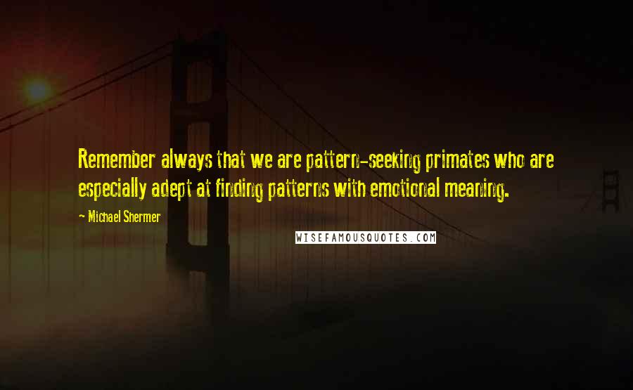 Michael Shermer Quotes: Remember always that we are pattern-seeking primates who are especially adept at finding patterns with emotional meaning.