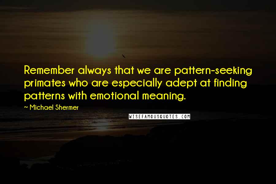 Michael Shermer Quotes: Remember always that we are pattern-seeking primates who are especially adept at finding patterns with emotional meaning.